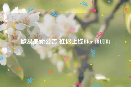 欧易最新公告 推迟上线Blur (BLUR)-第1张图片-欧易下载