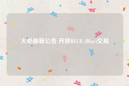 火必最新公告 开放BLUR (Blur)交易-第1张图片-欧易下载