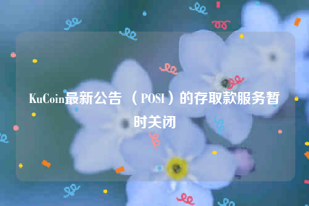 KuCoin最新公告 （POSI）的存取款服务暂时关闭-第1张图片-欧易下载