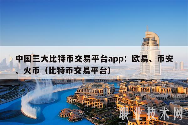 中国三大比特币交易平台app：欧意、binance、火币（比特币交易平台）-第1张图片-欧易下载