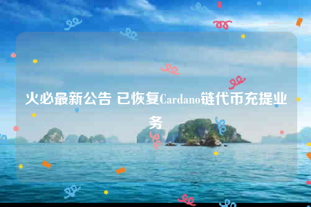 火必最新公告 已恢复Cardano链代币充提业务-第1张图片-欧易下载