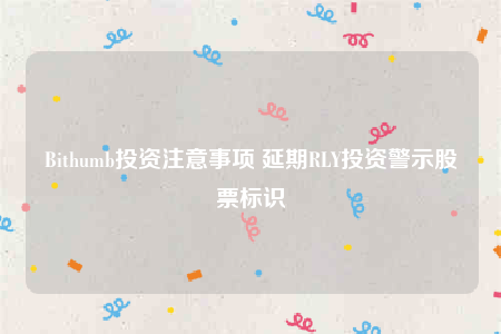 Bithumb投资注意事项 延期RLY投资警示股票标识-第1张图片-欧易下载