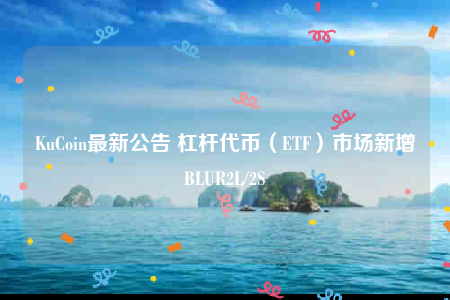 KuCoin最新公告 杠杆代币（ETF）市场新增BLUR2L/2S-第1张图片-欧易下载