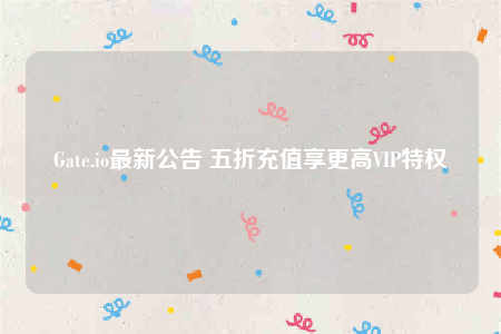 Gate.io最新公告 五折充值享更高VIP特权-第1张图片-欧易下载