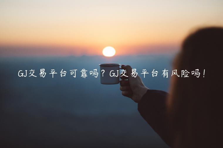 GJ交易平台可靠吗？GJ交易平台有风险吗！-第1张图片-欧易下载