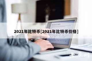 2021年比特币[2021年比特币价格]