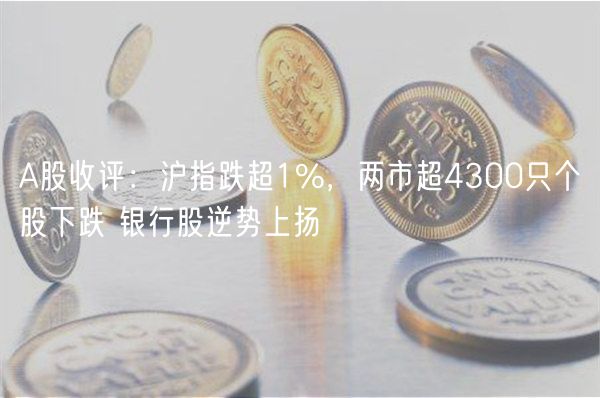 A股收评：沪指跌超1%，两市超4300只个股下跌 银行股逆势上扬-第1张图片-欧易下载
