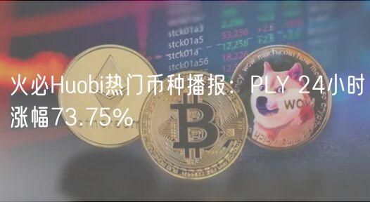 火必Huobi热门币种播报：PLY 24小时涨幅73.75%-第1张图片-欧易下载