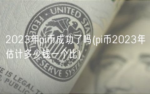 2023年pi币成功了吗(pi币2023年估计多少钱一个比)-第1张图片-欧易下载