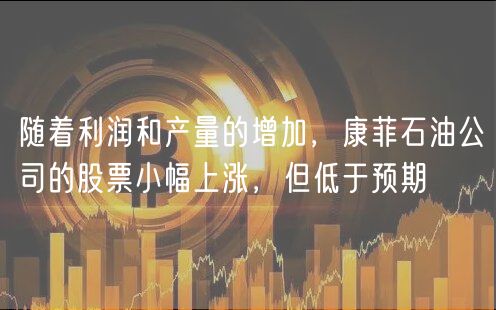 随着利润和产量的增加，康菲石油公司的股票小幅上涨，但低于预期-第1张图片-欧易下载