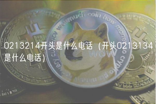0213214开头是什么电话(开头0213134是什么电话)-第1张图片-欧易下载 0213214开头是什么电话(开头0213134是什么电话)-第1张图片-欧易下载