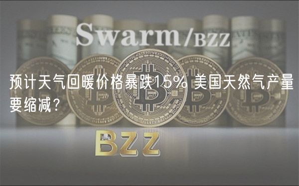 预计天气回暖价格暴跌15% 美国天然气产量要缩减？-第1张图片-欧易下载
