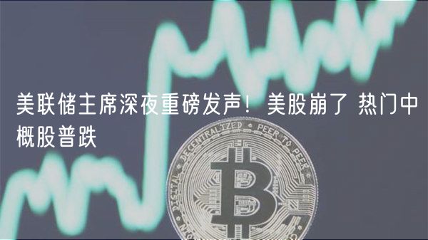 美联储主席深夜重磅发声！美股崩了 热门中概股普跌-第1张图片-欧易下载