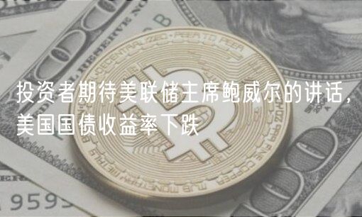 投资者期待美联储主席鲍威尔的讲话，美国国债收益率下跌-第1张图片-欧易下载
