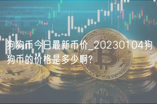 狗狗币今日最新币价_20230104狗狗币的价格是多少啊?-第1张图片-欧易下载