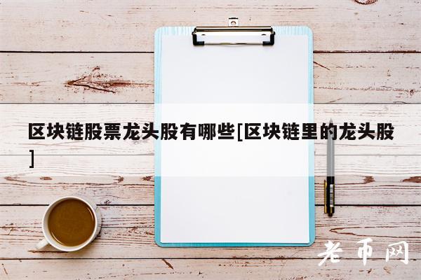 区块链股票龙头股有哪些[区块链里的龙头股]-第1张图片-欧易下载