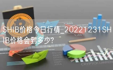 SHIB价格今日行情_20221231SHIB价格会到多少?-第1张图片-欧易下载 SHIB价格今日行情_20221231SHIB价格会到多少?-第1张图片-欧易下载