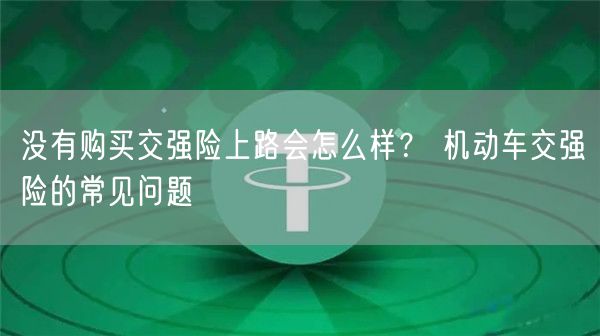 没有购买交强险上路会怎么样？ 机动车交强险的常见问题-第1张图片-欧易下载