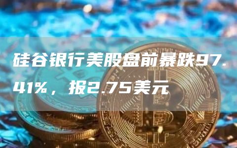 硅谷银行美股盘前暴跌97.41%，报2.75美元-第1张图片-欧易下载