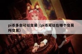 pi币多会可以交易（pi币可以在哪个交易平台交易）