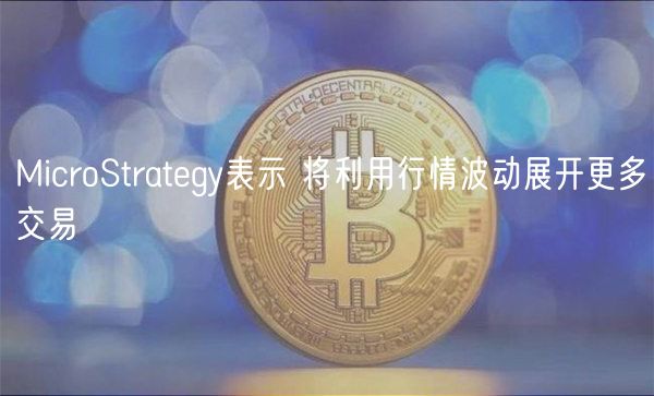 MicroStrategy表示 将利用行情波动展开更多交易-第1张图片-欧易下载