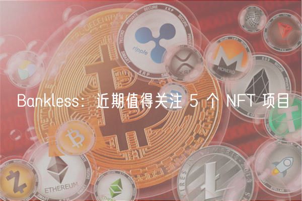Bankless：近期值得关注 5 个 NFT 项目-第1张图片-欧易下载