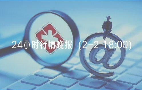 24小时行情晚报(2-2 18:00)-第1张图片-欧易下载 24小时行情晚报(2-2 18:00)-第1张图片-欧易下载