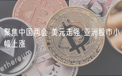 聚焦中国两会 美元走强 亚洲股市小幅上涨-第1张图片-欧易下载