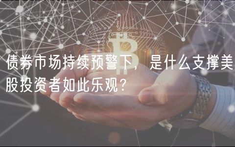 债券市场持续预警下，是什么支撑美股投资者如此乐观？-第1张图片-欧易下载