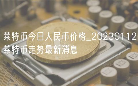 莱特币今日人民币价格_20230112莱特币走势最新消息-第1张图片-欧易下载