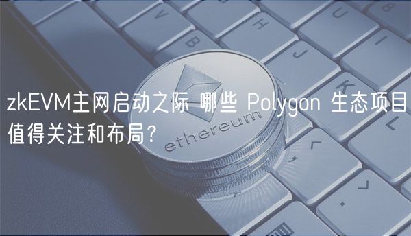 zkEVM主网启动之际 哪些 Polygon 生态项目值得关注和布局？-第1张图片-欧易下载