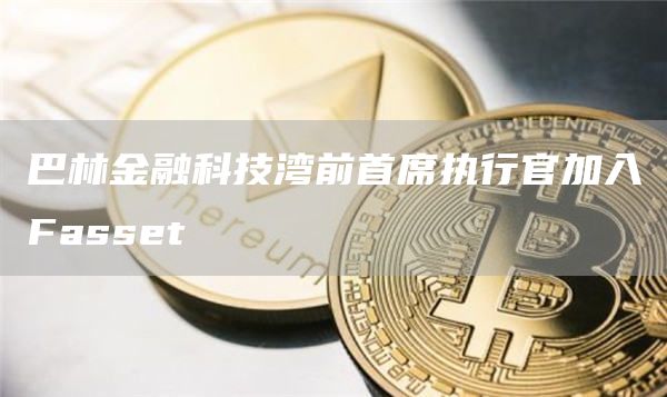 巴林金融科技湾前首席执行官加入Fasset-第1张图片-欧易下载 巴林金融科技湾前首席执行官加入Fasset-第1张图片-欧易下载