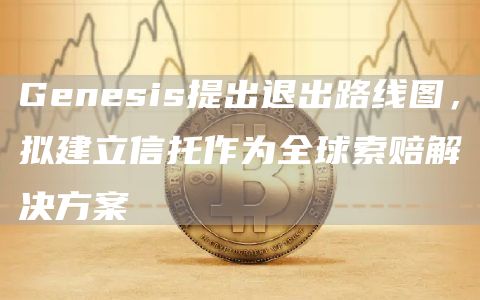 Genesis提出退出路线图，拟建立信托作为全球索赔解决方案-第1张图片-欧易下载