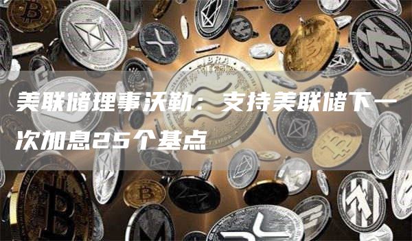 美联储理事沃勒：支持美联储下一次加息25个基点-第1张图片-欧易下载