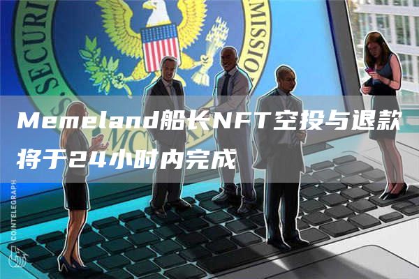 Memeland船长NFT空投与退款将于24小时内完成-第1张图片-欧易下载