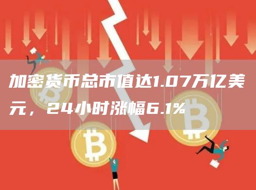 加密货币总市值达1.07万亿美元，24小时涨幅6.1%-第1张图片-欧易下载
