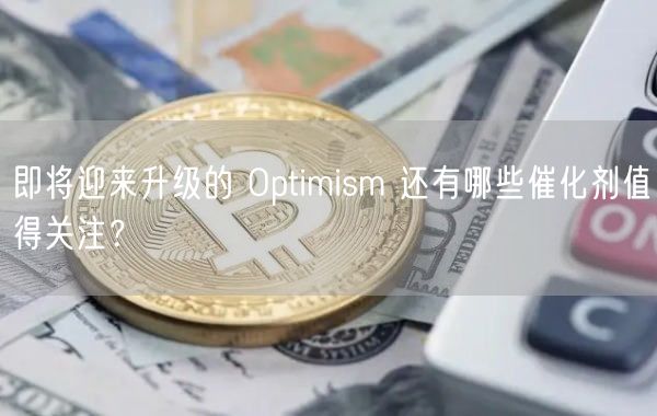 即将迎来升级的 Optimism 还有哪些催化剂值得关注？-第1张图片-欧易下载