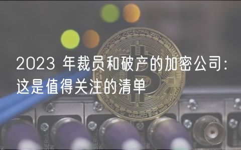 2023 年裁员和破产的加密公司：这是值得关注的清单-第1张图片-欧易下载