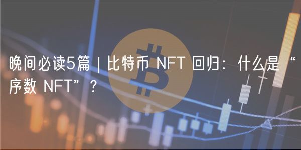 晚间必读5篇 | 比特币 NFT 回归：什么是“序数 NFT”？-第1张图片-欧易下载