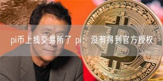 pi币上线交易所了 pi：没有得到官方授权
