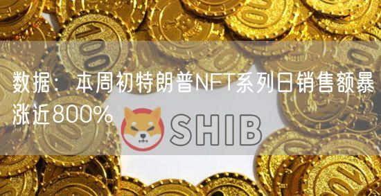 数据：本周初特朗普NFT系列日销售额暴涨近800%-第1张图片-欧易下载
