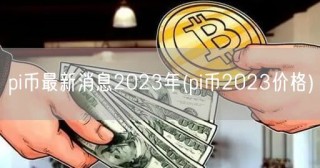 pi币最新消息2023年(pi币2023价格)