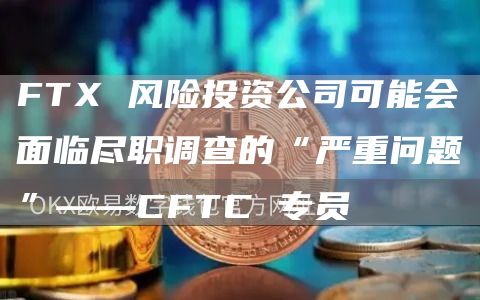 FT 风险投资公司可能会面临尽职调查的“严重问题”——CFTC 专员-第1张图片-欧易下载 FT 风险投资公司可能会面临尽职调查的“严重问题”——CFTC 专员-第1张图片-欧易下载