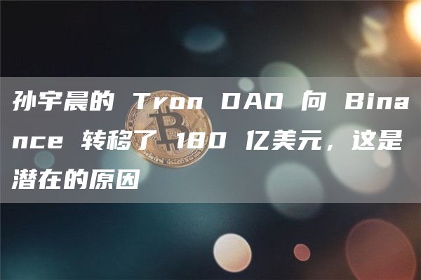 孙宇晨的 Tron DAO 向 Binance 转移了 180 亿美元，这是潜在的原因-第1张图片-欧易下载