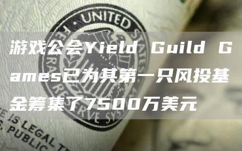 游戏公会Yield Guild Games已为其第一只风投基金筹集了7500万美元-第1张图片-欧易下载