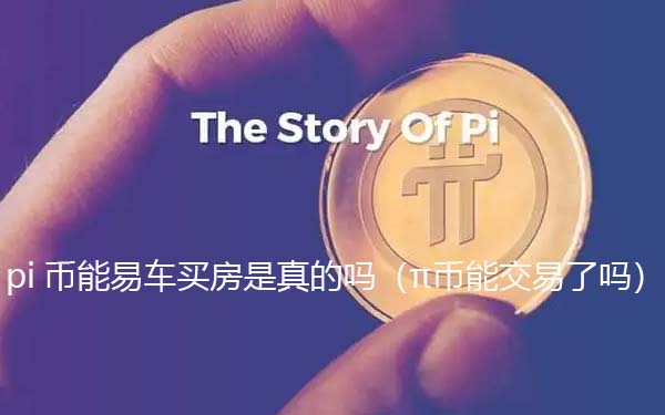 pi币可以易车买房是真的假的（π币能交易了吗）-第1张图片-欧易下载