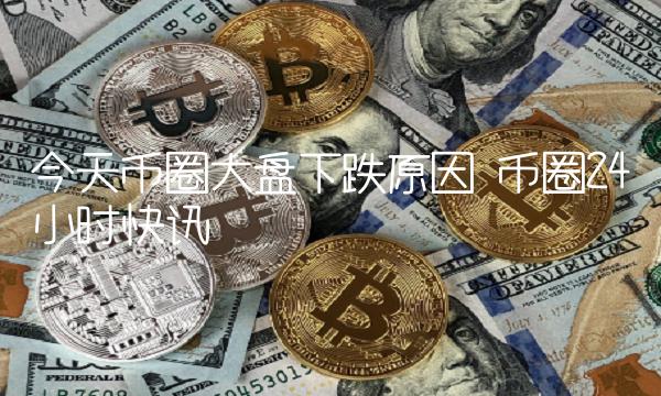 今天币圈大盘下跌原因 币圈24小时快讯-第1张图片-欧易下载
