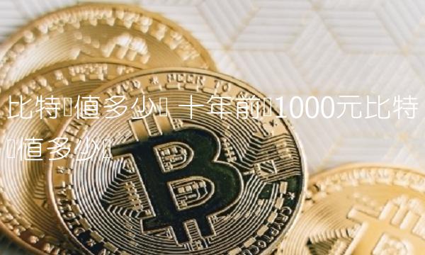 比特币值多少钱 十年前买1000元比特币值多少钱-第1张图片-欧易下载