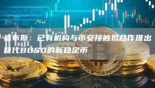 福布斯：已有机构与binance接触拟合作推出替代BUSD的新稳定币
