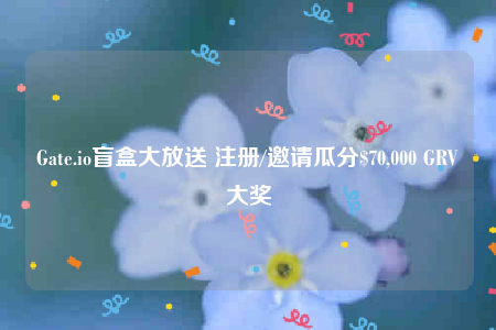 Gate.io盲盒大放送 注册/邀请瓜分$70,000 GRV大奖-第1张图片-欧易下载